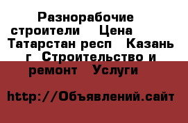 Разнорабочие , строители  › Цена ­ 180 - Татарстан респ., Казань г. Строительство и ремонт » Услуги   